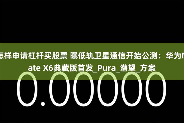 怎样申请杠杆买股票 曝低轨卫星通信开始公测：华为Mate X6典藏版首发_Pura_潜望_方案
