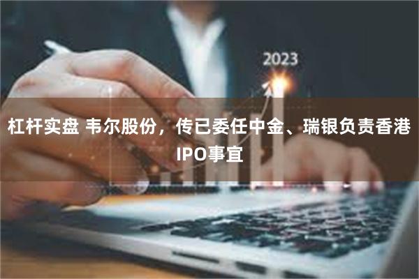杠杆实盘 韦尔股份，传已委任中金、瑞银负责香港IPO事宜