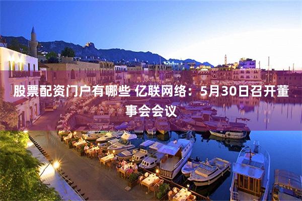 股票配资门户有哪些 亿联网络：5月30日召开董事会会议