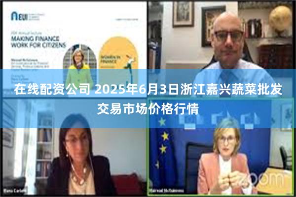 在线配资公司 2025年6月3日浙江嘉兴蔬菜批发交易市场价格行情