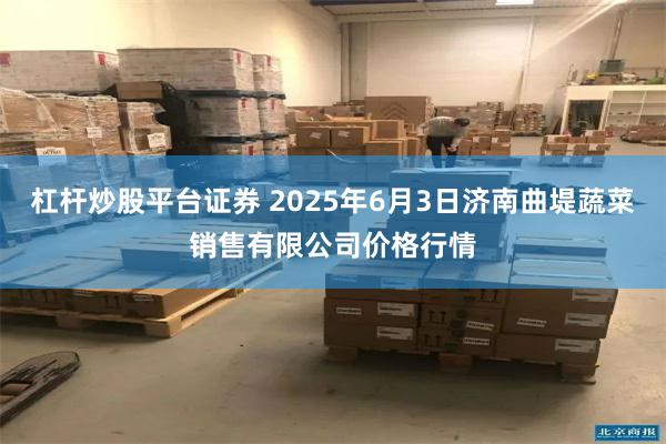 杠杆炒股平台证券 2025年6月3日济南曲堤蔬菜销售有限公司价格行情
