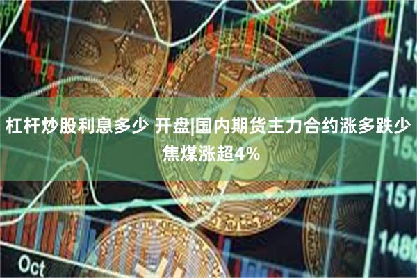 杠杆炒股利息多少 开盘|国内期货主力合约涨多跌少 焦煤涨超4%
