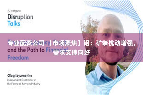 专业配资公司 【市场聚焦】铝：矿端扰动增强，需求支撑向好