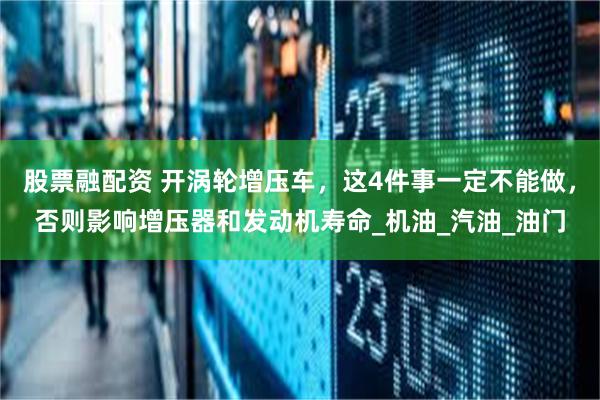 股票融配资 开涡轮增压车，这4件事一定不能做，否则影响增压器和发动机寿命_机油_汽油_油门