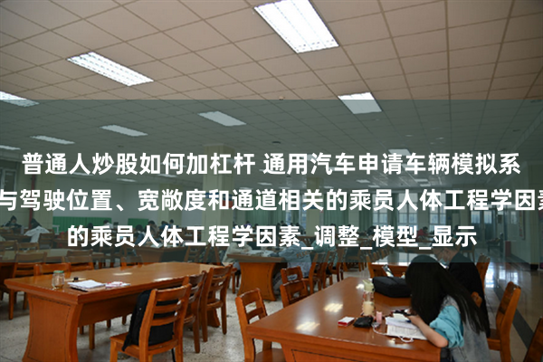 普通人炒股如何加杠杆 通用汽车申请车辆模拟系统专利，用于评估与驾驶位置、宽敞度和通道相关的乘员人体工程学因素_调整_模型_显示