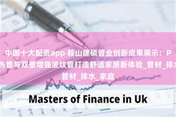 中国十大配资app 鞍山建硕管业创新成果展示：PERT地热管与双壁增强波纹管打造舒适家居新体验_管材_排水_家庭