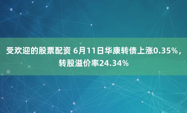 受欢迎的股票配资 6月11日华康转债上涨0.35%，转股溢价率24.34%