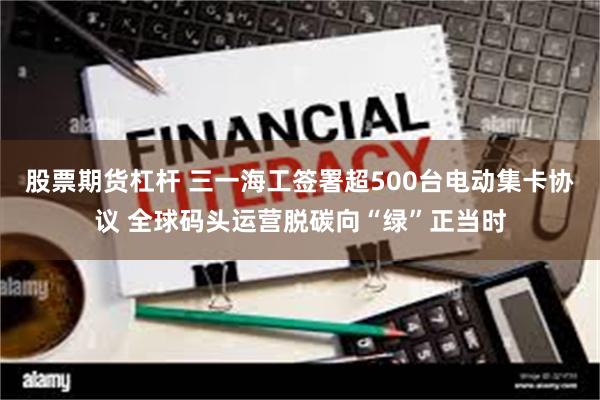 股票期货杠杆 三一海工签署超500台电动集卡协议 全球码头运营脱碳向“绿”正当时