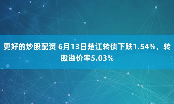 更好的炒股配资 6月13日楚江转债下跌1.54%，转股溢价率5.03%