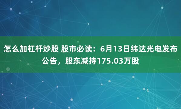 怎么加杠杆炒股 股市必读：6月13日纬达光电发布公告，股东减持175.03万股