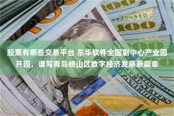 股票有哪些交易平台 东华软件全国副中心产业园开园，谱写青岛崂山区数字经济发展新篇章