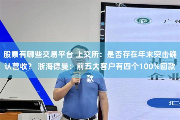 股票有哪些交易平台 上交所：是否存在年末突击确认营收？ 浙海德曼：前五大客户有四个100%回款