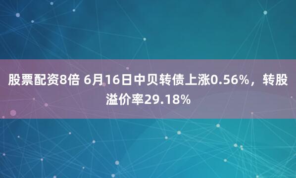 股票配资8倍 6月16日中贝转债上涨0.56%，转股溢价率29.18%