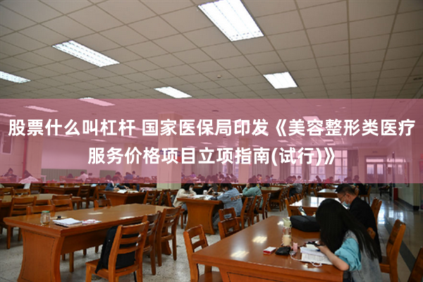 股票什么叫杠杆 国家医保局印发《美容整形类医疗服务价格项目立项指南(试行)》