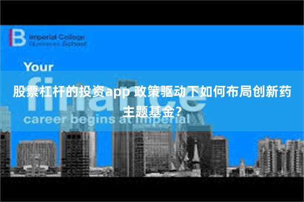 股票杠杆的投资app 政策驱动下如何布局创新药主题基金？