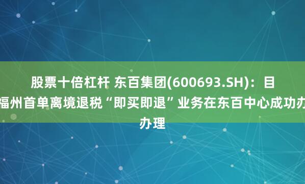 股票十倍杠杆 东百集团(600693.SH)：目前福州首单离境退税“即买即退”业务在东百中心成功办理
