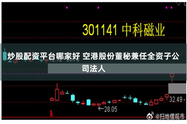 炒股配资平台哪家好 空港股份董秘兼任全资子公司法人