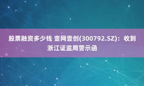 股票融资多少钱 壹网壹创(300792.SZ)：收到浙江证监局警示函