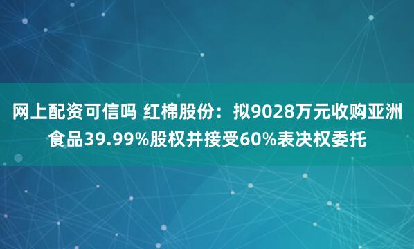 网上配资可信吗 红棉股份：拟9028万元收购亚洲食品39.99%股权并接受60%表决权委托
