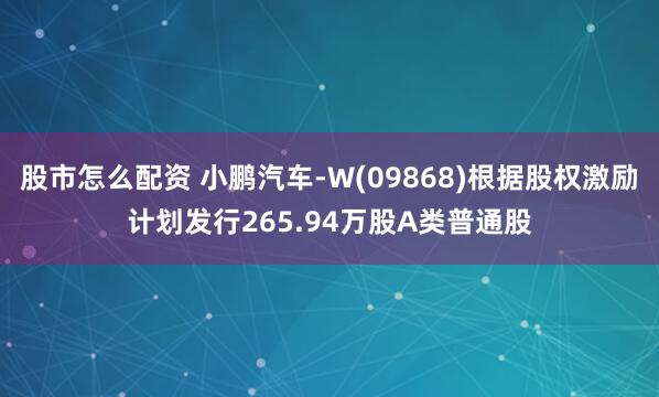 股市怎么配资 小鹏汽车-W(09868)根据股权激励计划发行265.94万股A类普通股