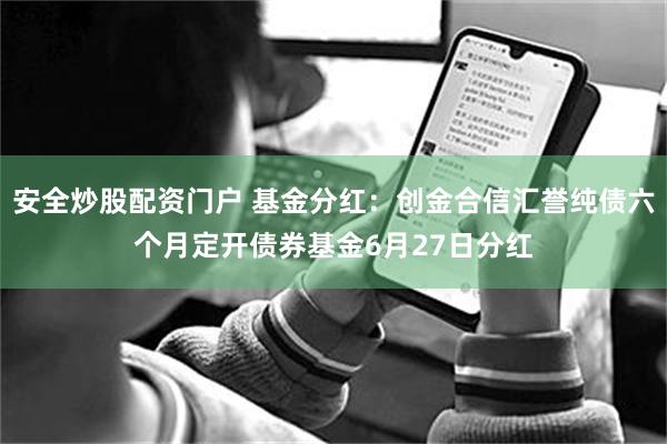 安全炒股配资门户 基金分红：创金合信汇誉纯债六个月定开债券基金6月27日分红