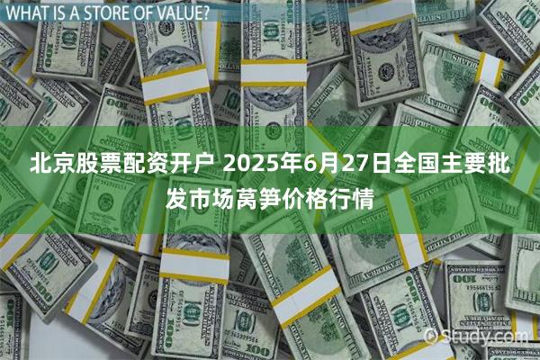 北京股票配资开户 2025年6月27日全国主要批发市场莴笋价格行情