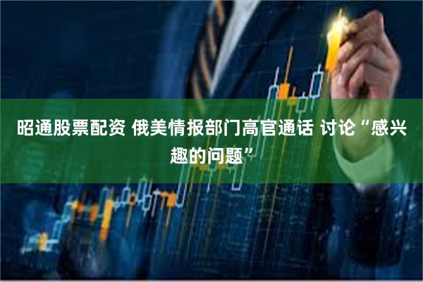 昭通股票配资 俄美情报部门高官通话 讨论“感兴趣的问题”