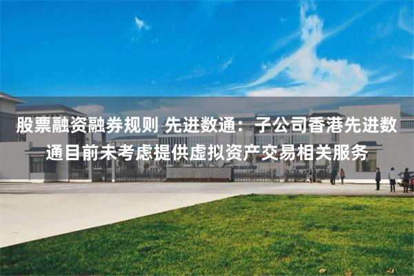 股票融资融券规则 先进数通：子公司香港先进数通目前未考虑提供虚拟资产交易相关服务