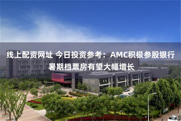 线上配资网址 今日投资参考：AMC积极参股银行 暑期档票房有望大幅增长
