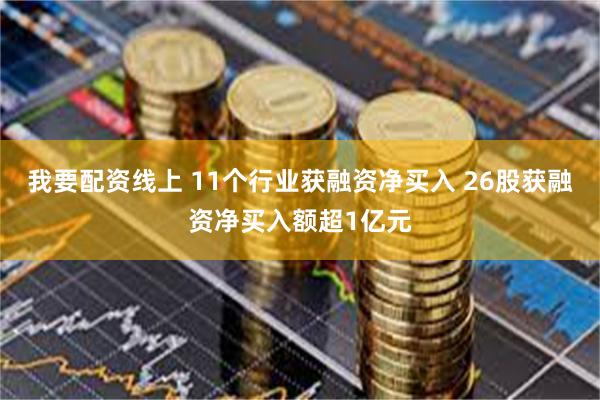 我要配资线上 11个行业获融资净买入 26股获融资净买入额超1亿元