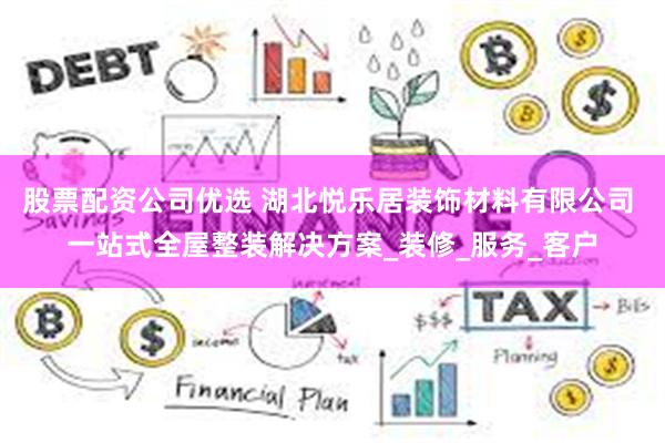 股票配资公司优选 湖北悦乐居装饰材料有限公司 一站式全屋整装解决方案_装修_服务_客户