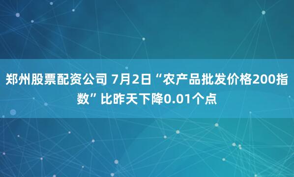 郑州股票配资公司 7月2日“农产品批发价格200指数”比昨天下降0.01个点