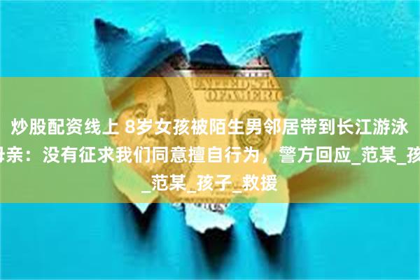 炒股配资线上 8岁女孩被陌生男邻居带到长江游泳溺亡！母亲：没有征求我们同意擅自行为，警方回应_范某_孩子_救援