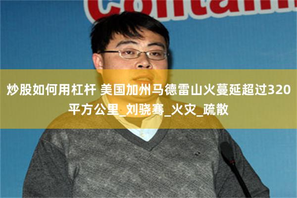 炒股如何用杠杆 美国加州马德雷山火蔓延超过320平方公里_刘骁骞_火灾_疏散