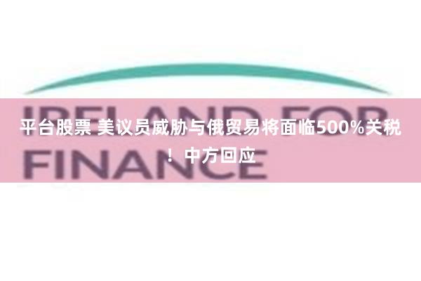 平台股票 美议员威胁与俄贸易将面临500%关税！中方回应