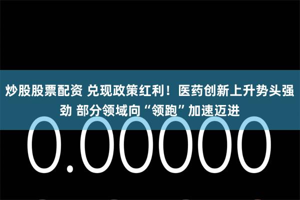 炒股股票配资 兑现政策红利！医药创新上升势头强劲 部分领域向“领跑”加速迈进