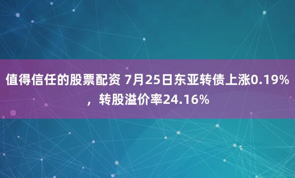 值得信任的股票配资 7月25日东亚转债上涨0.19%，转股溢价率24.16%