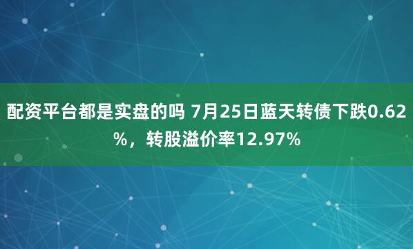 配资平台都是实盘的吗 7月25日蓝天转债下跌0.62%，转股溢价率12.97%