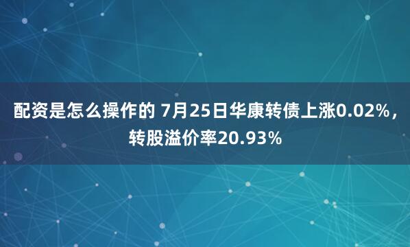 配资是怎么操作的 7月25日华康转债上涨0.02%，转股溢价率20.93%