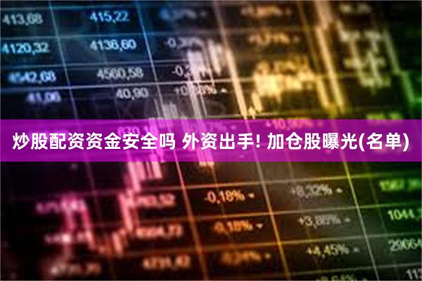 炒股配资资金安全吗 外资出手! 加仓股曝光(名单)
