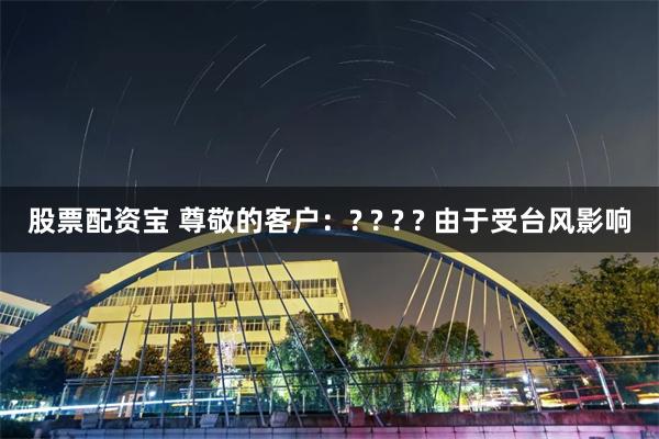 股票配资宝 尊敬的客户：? ? ? ? 由于受台风影响