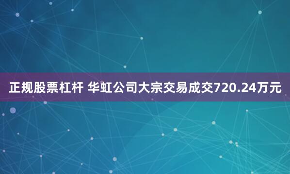 正规股票杠杆 华虹公司大宗交易成交720.24万元