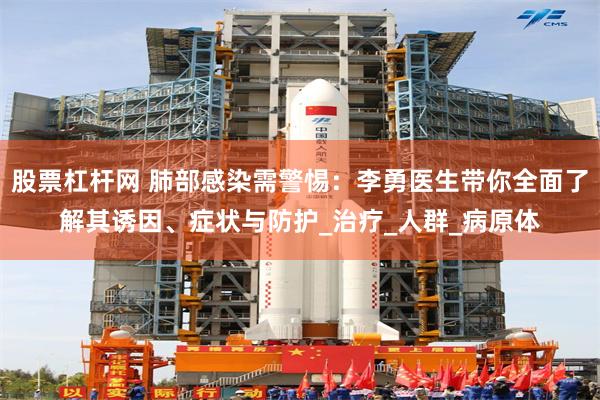 股票杠杆网 肺部感染需警惕：李勇医生带你全面了解其诱因、症状与防护_治疗_人群_病原体