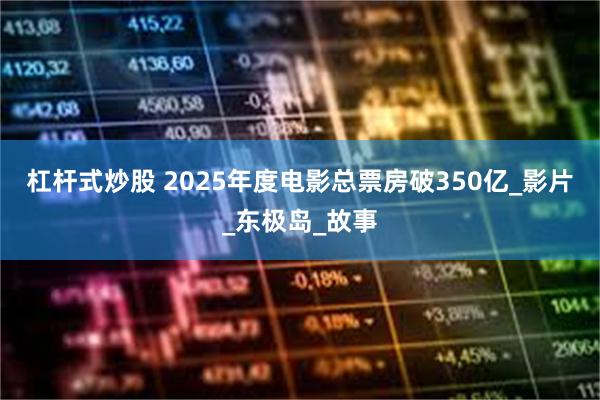 杠杆式炒股 2025年度电影总票房破350亿_影片_东极岛_故事