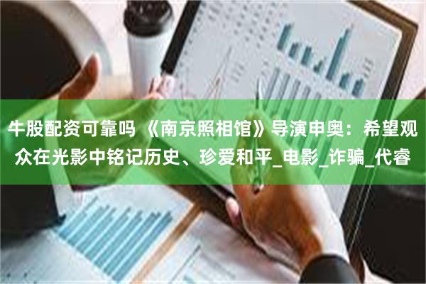 牛股配资可靠吗 《南京照相馆》导演申奥：希望观众在光影中铭记历史、珍爱和平_电影_诈骗_代睿