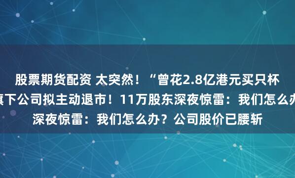 股票期货配资 太突然！“曾花2.8亿港元买只杯子”的资本大佬，旗下公司拟主动退市！11万股东深夜惊雷：我们怎么办？公司股价已腰斩