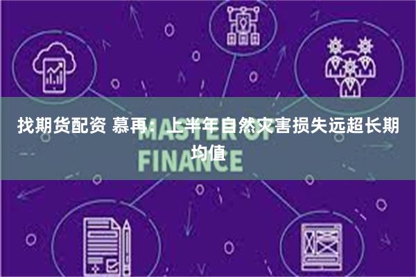 找期货配资 慕再：上半年自然灾害损失远超长期均值