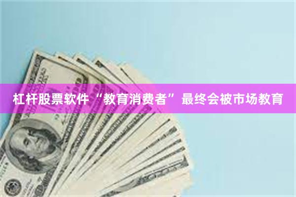 杠杆股票软件 “教育消费者” 最终会被市场教育