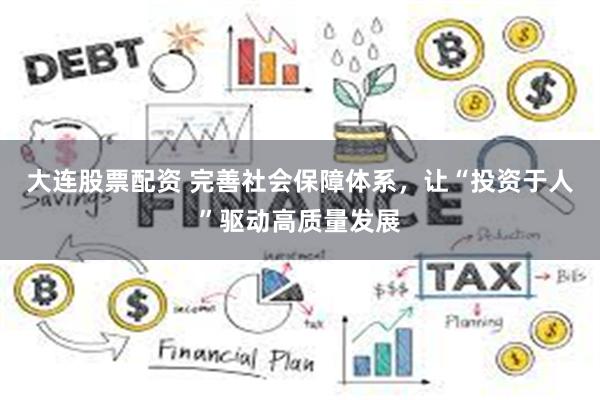 大连股票配资 完善社会保障体系，让“投资于人”驱动高质量发展