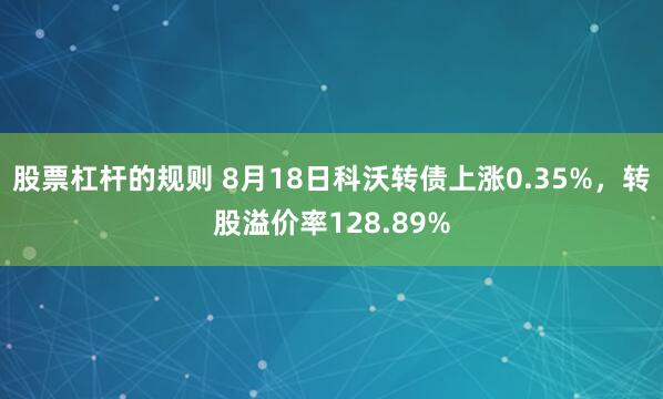 股票杠杆的规则 8月18日科沃转债上涨0.35%，转股溢价率128.89%